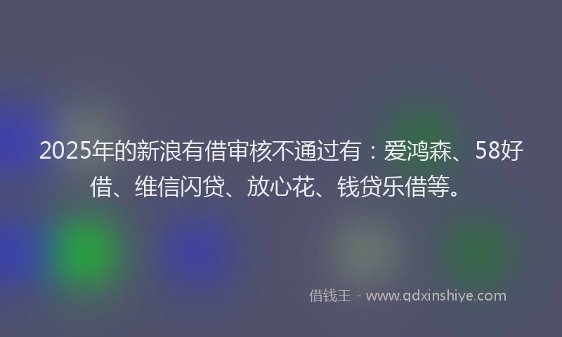 2025年的新浪有借审核不通过有：爱鸿森、58好借、维信闪贷、放心花、钱贷乐借等。