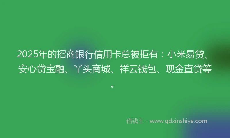 2025年的招商银行信用卡总被拒有：小米易贷、安心贷宝融、丫头商城、祥云钱包、现金直贷等。
