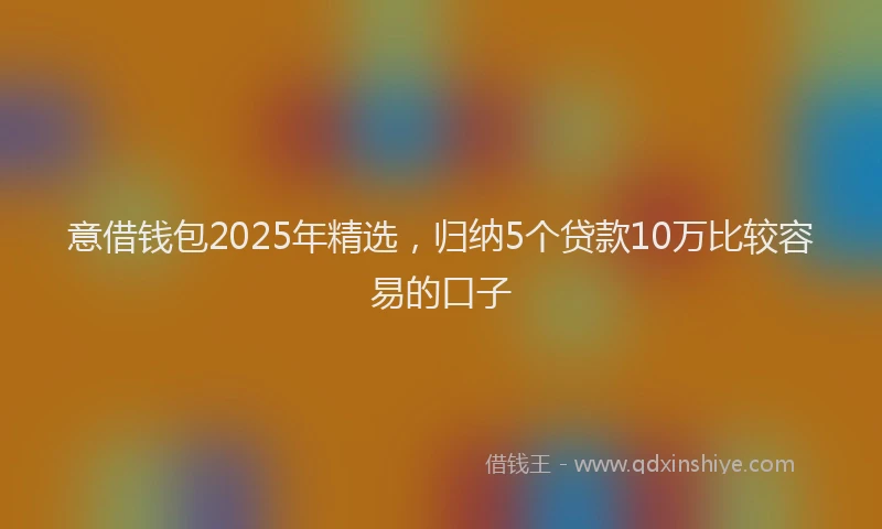 意借钱包2025年精选，归纳5个贷款10万比较容易的口子