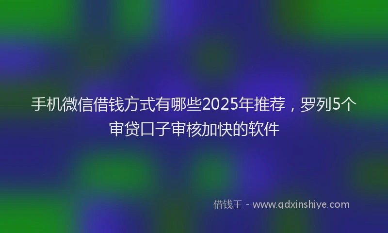 手机微信借钱方式有哪些2025年推荐，罗列5个审贷口子审核加快的软件