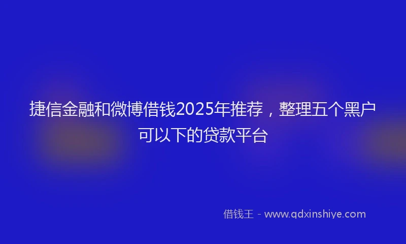 捷信金融和微博借钱2025年推荐，整理五个黑户可以下的贷款平台