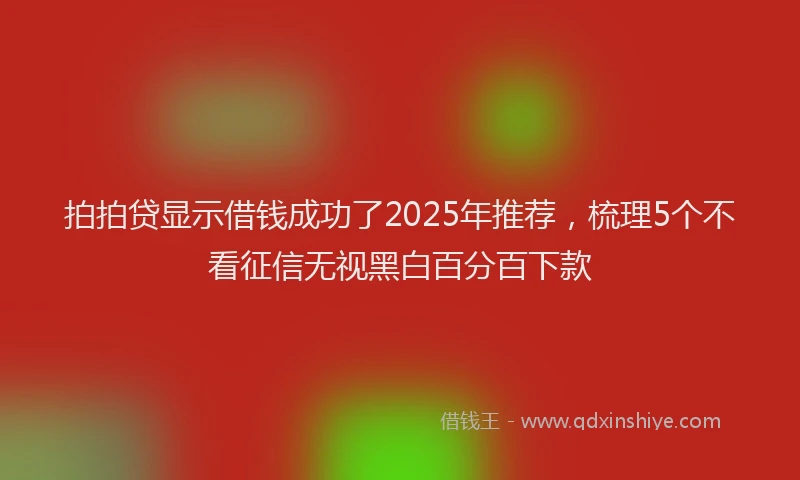 拍拍贷显示借钱成功了2025年推荐，梳理5个不看征信无视黑白百分百下款