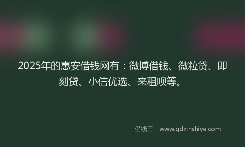 2025年的惠安借钱网有：微博借钱、微粒贷、即刻贷、小信优选、来租呗等。