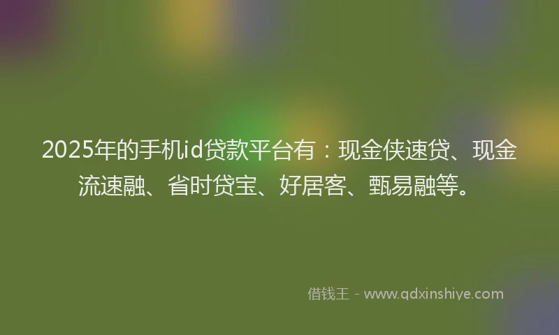 2025年的手机id贷款平台有：现金侠速贷、现金流速融、省时贷宝、好居客、甄易融等。