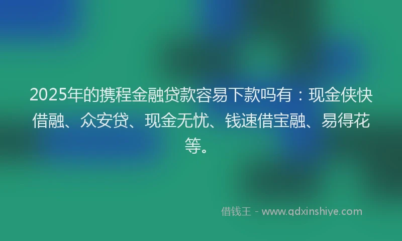 2025年的携程金融贷款容易下款吗有：现金侠快借融、众安贷、现金无忧、钱速借宝融、易得花等。