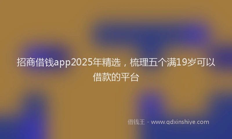 招商借钱app2025年精选，梳理五个满19岁可以借款的平台