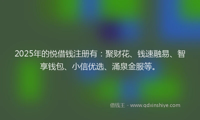 2025年的悦借钱注册有：聚财花、钱速融易、智享钱包、小信优选、涌泉金服等。