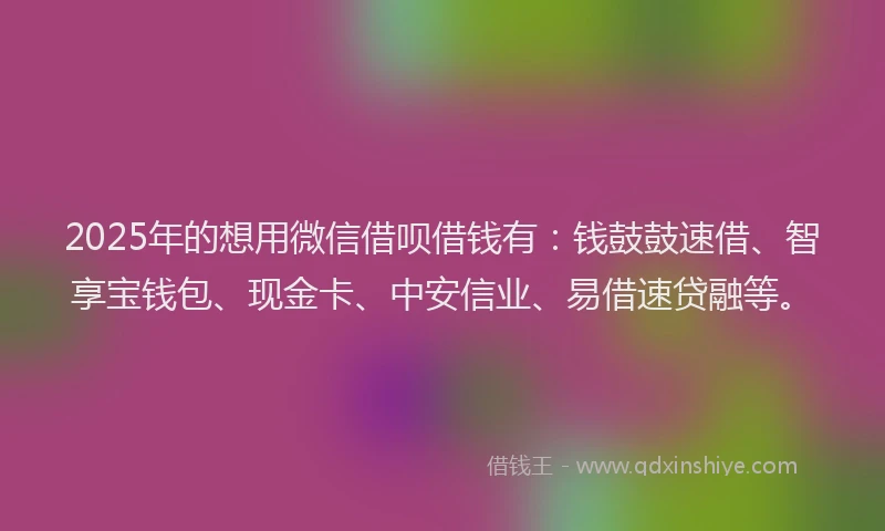 2025年的想用微信借呗借钱有：钱鼓鼓速借、智享宝钱包、现金卡、中安信业、易借速贷融等。