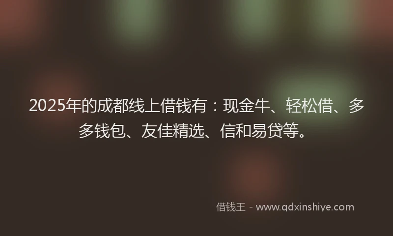 2025年的成都线上借钱有：现金牛、轻松借、多多钱包、友佳精选、信和易贷等。