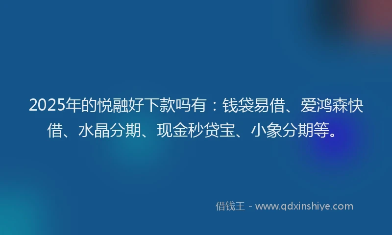2025年的悦融好下款吗有：钱袋易借、爱鸿森快借、水晶分期、现金秒贷宝、小象分期等。