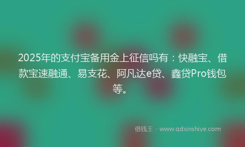 2025年的支付宝备用金上征信吗有：快融宝、借款宝速融通、易支花、阿凡达e贷、鑫贷Pro钱包等。
