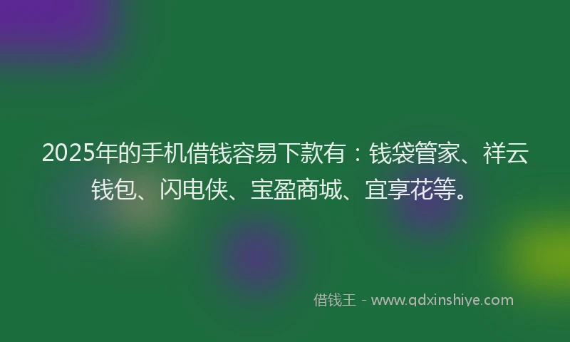 2025年的手机借钱容易下款有：钱袋管家、祥云钱包、闪电侠、宝盈商城、宜享花等。