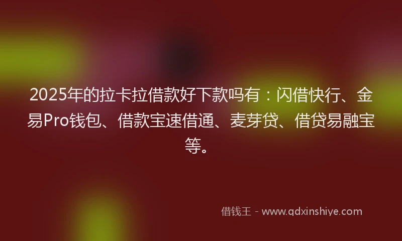 2025年的拉卡拉借款好下款吗有：闪借快行、金易Pro钱包、借款宝速借通、麦芽贷、借贷易融宝等。