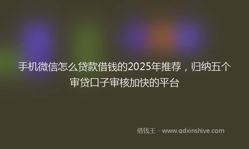 手机微信怎么贷款借钱的2025年推荐，归纳五个审贷口子审核加快的平台