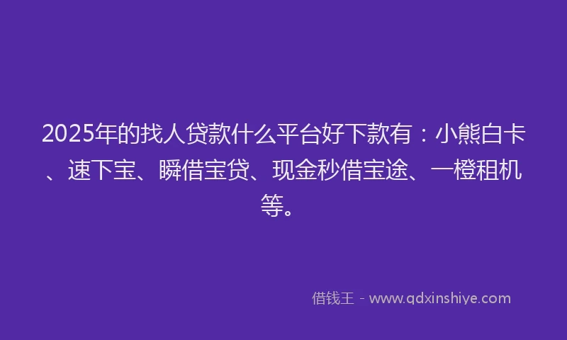 2025年的找人贷款什么平台好下款有：小熊白卡、速下宝、瞬借宝贷、现金秒借宝途、一橙租机等。