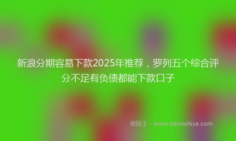 新浪分期容易下款2025年推荐，罗列五个综合评分不足有负债都能下款口子