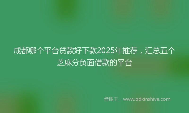 成都哪个平台贷款好下款2025年推荐，汇总五个芝麻分负面借款的平台