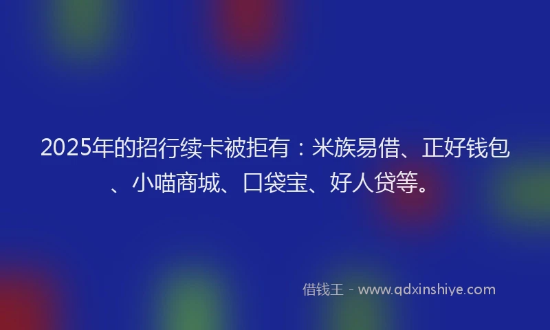 2025年的招行续卡被拒有:米族易借、正好钱包、小喵商城、口袋宝、好人贷等。