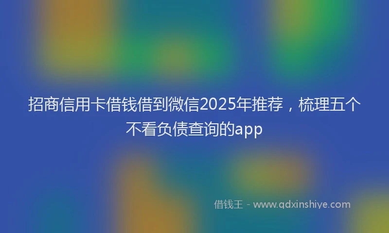 招商信用卡借钱借到微信2025年推荐，梳理五个不看负债查询的app