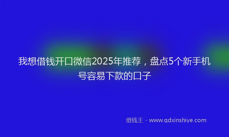 我想借钱开口微信2025年推荐，盘点5个新手机号容易下款的口子