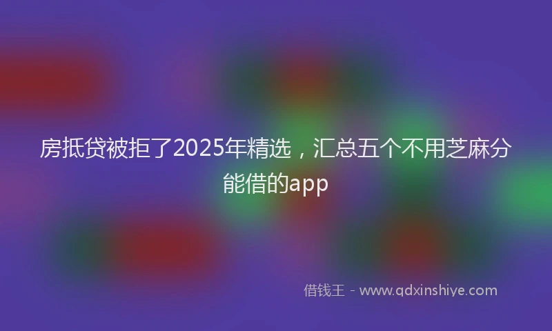 房抵贷被拒了2025年精选，汇总五个不用芝麻分能借的app