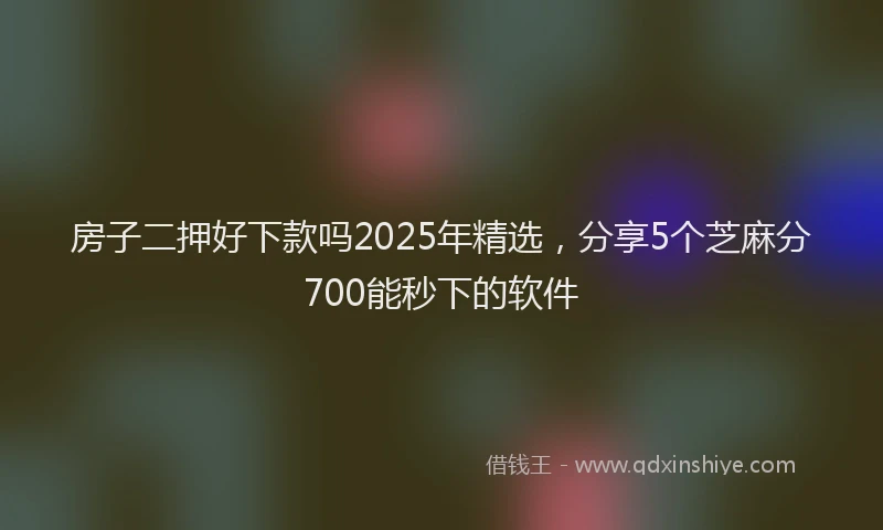 房子二押好下款吗2025年精选，分享5个芝麻分700能秒下的软件