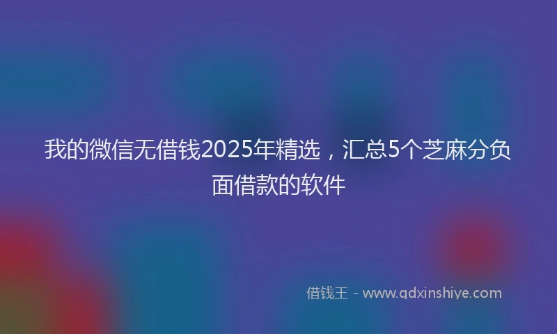 我的微信无借钱2025年精选，汇总5个芝麻分负面借款的软件