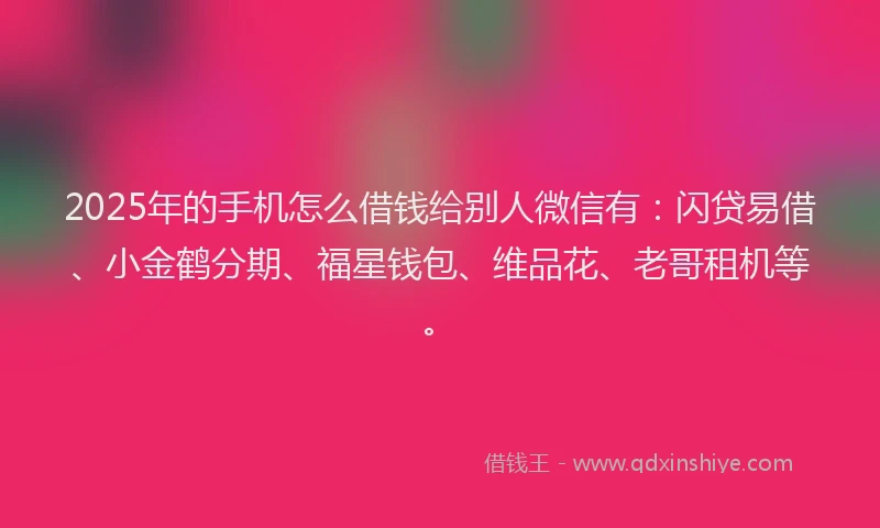 2025年的手机怎么借钱给别人微信有：闪贷易借、小金鹤分期、福星钱包、维品花、老哥租机等。