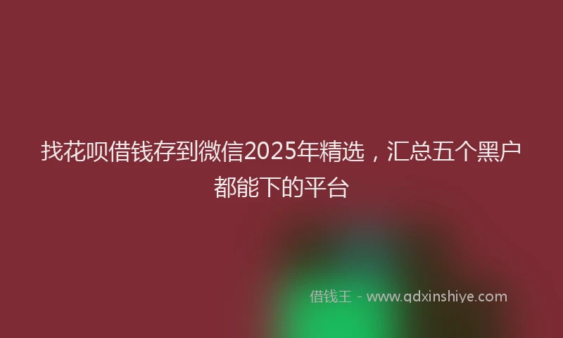 找花呗借钱存到微信2025年精选，汇总五个黑户都能下的平台