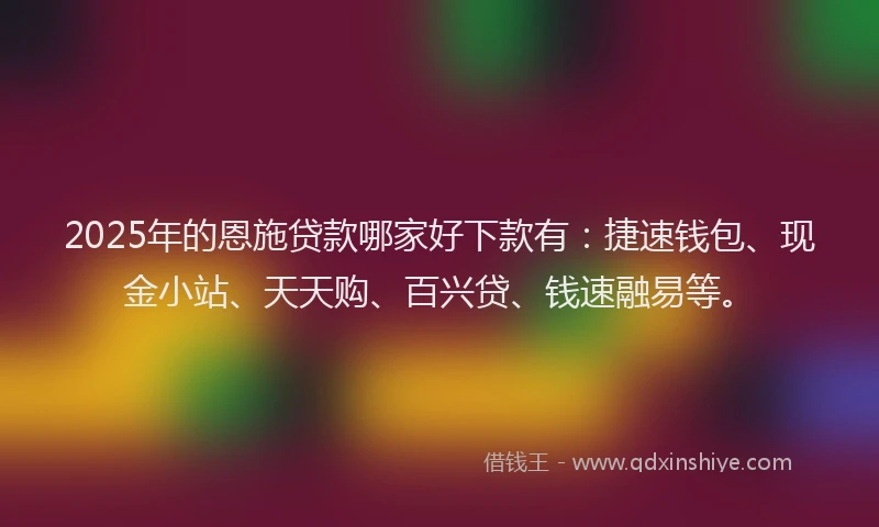 2025年的恩施贷款哪家好下款有：捷速钱包、现金小站、天天购、百兴贷、钱速融易等。