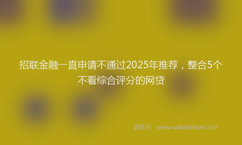 招联金融一直申请不通过2025年推荐，整合5个不看综合评分的网贷