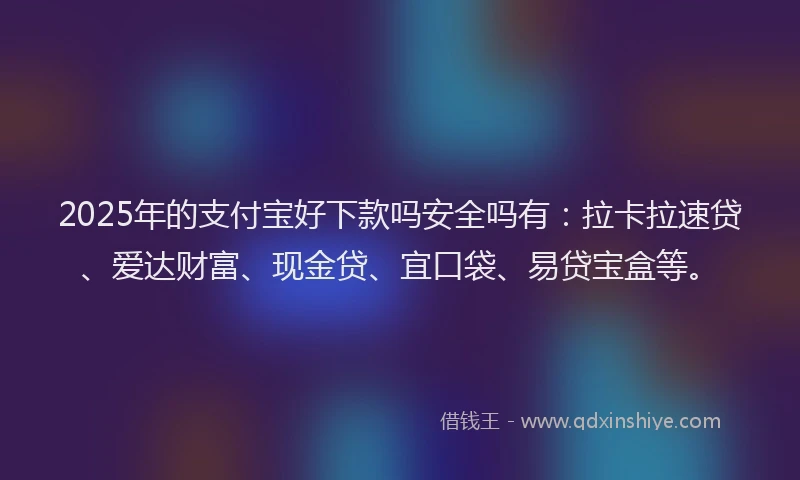 2025年的支付宝好下款吗安全吗有：拉卡拉速贷、爱达财富、现金贷、宜口袋、易贷宝盒等。