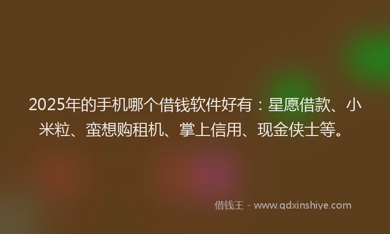 2025年的手机哪个借钱软件好有：星愿借款、小米粒、蛮想购租机、掌上信用、现金侠士等。