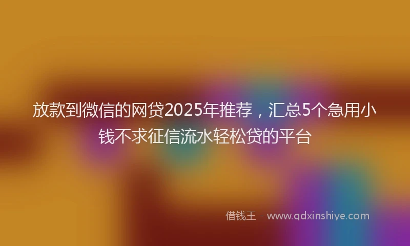 放款到微信的网贷2025年推荐，汇总5个急用小钱不求征信流水轻松贷的平台