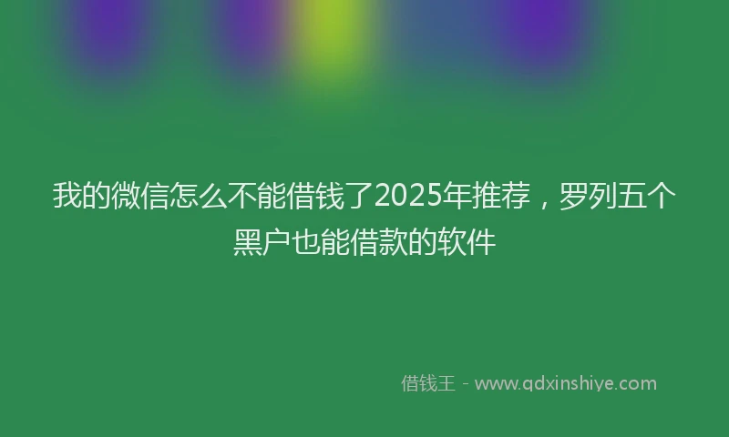 我的微信怎么不能借钱了2025年推荐，罗列五个黑户也能借款的软件