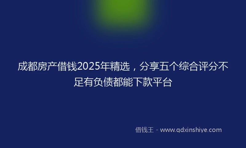 成都房产借钱2025年精选，分享五个综合评分不足有负债都能下款平台