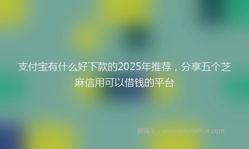 支付宝有什么好下款的2025年推荐，分享五个芝麻信用可以借钱的平台