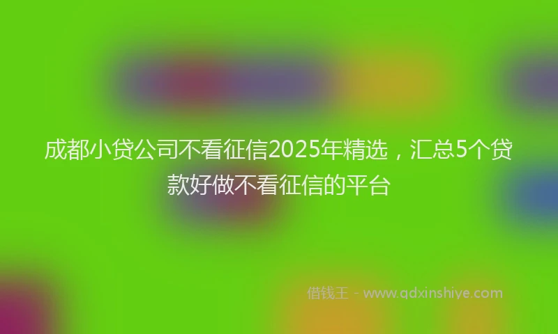 成都小贷公司不看征信2025年精选，汇总5个贷款好做不看征信的平台