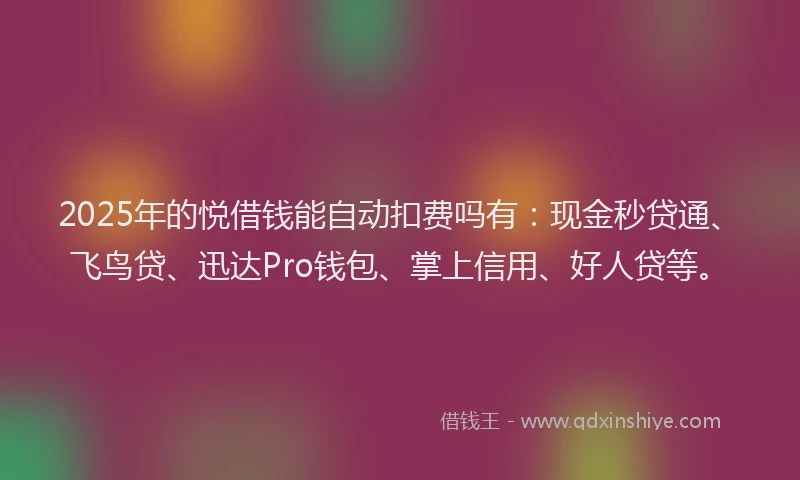 2025年的悦借钱能自动扣费吗有：现金秒贷通、飞鸟贷、迅达Pro钱包、掌上信用、好人贷等。