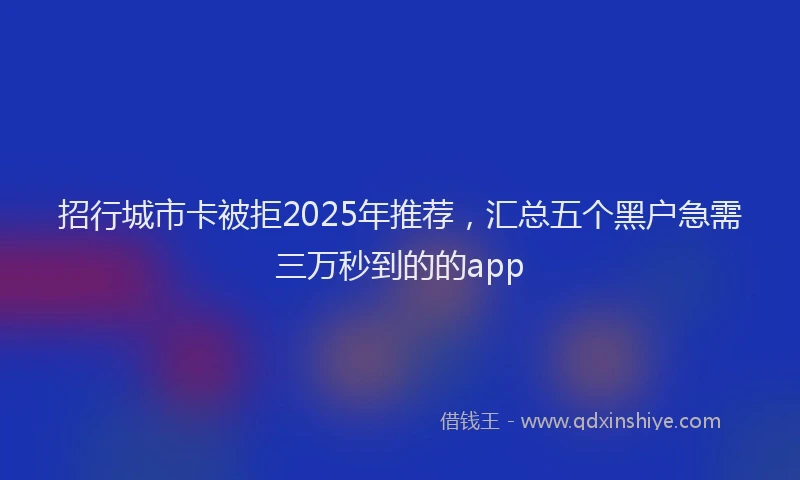 招行城市卡被拒2025年推荐，汇总五个黑户急需三万秒到的的app