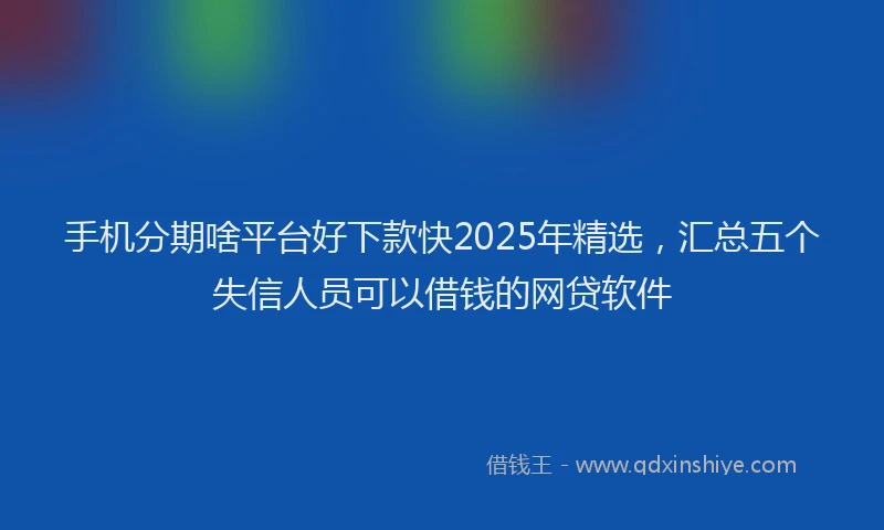 手机分期啥平台好下款快2025年精选，汇总五个失信人员可以借钱的网贷软件