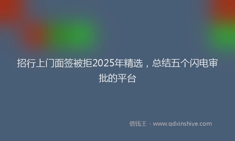 招行上门面签被拒2025年精选，总结五个闪电审批的平台
