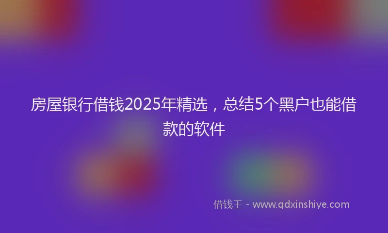 房屋银行借钱2025年精选，总结5个黑户也能借款的软件