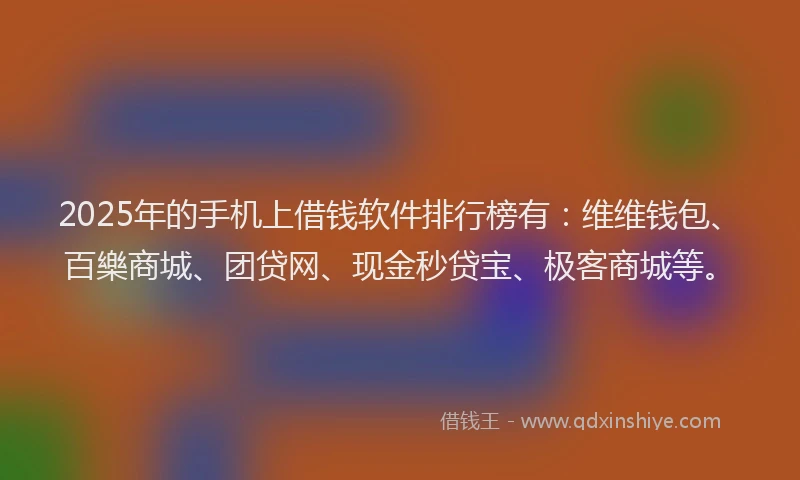 2025年的手机上借钱软件排行榜有：维维钱包、百樂商城、团贷网、现金秒贷宝、极客商城等。