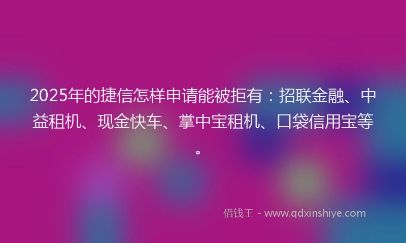 2025年的捷信怎样申请能被拒有：招联金融、中益租机、现金快车、掌中宝租机、口袋信用宝等。