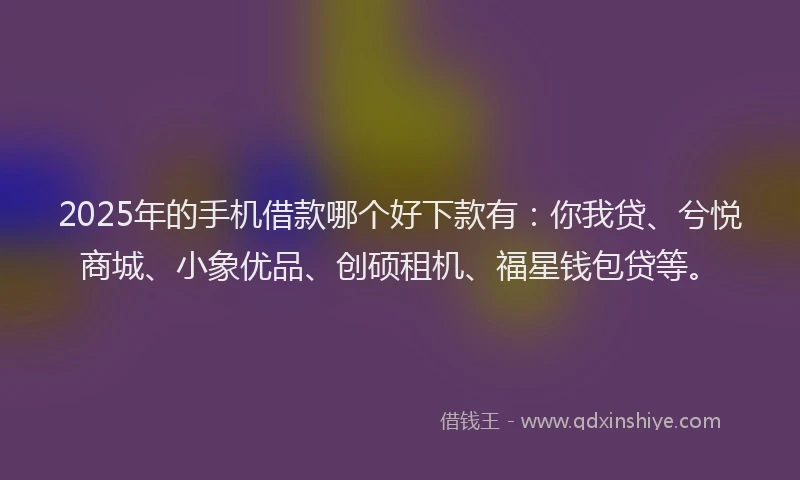 2025年的手机借款哪个好下款有：你我贷、兮悦商城、小象优品、创硕租机、福星钱包贷等。