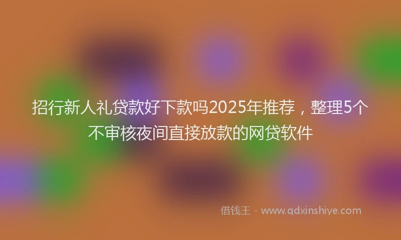 招行新人礼贷款好下款吗2025年推荐，整理5个不审核夜间直接放款的网贷软件