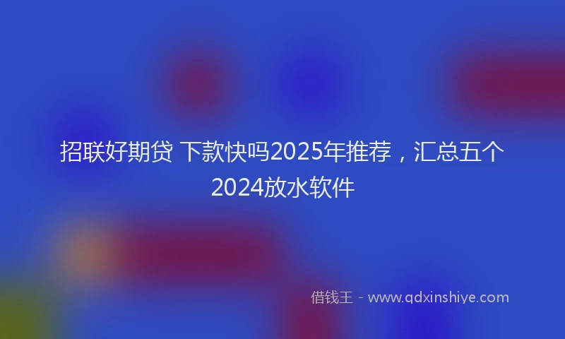 招联好期贷 下款快吗2025年推荐，汇总五个2024放水软件