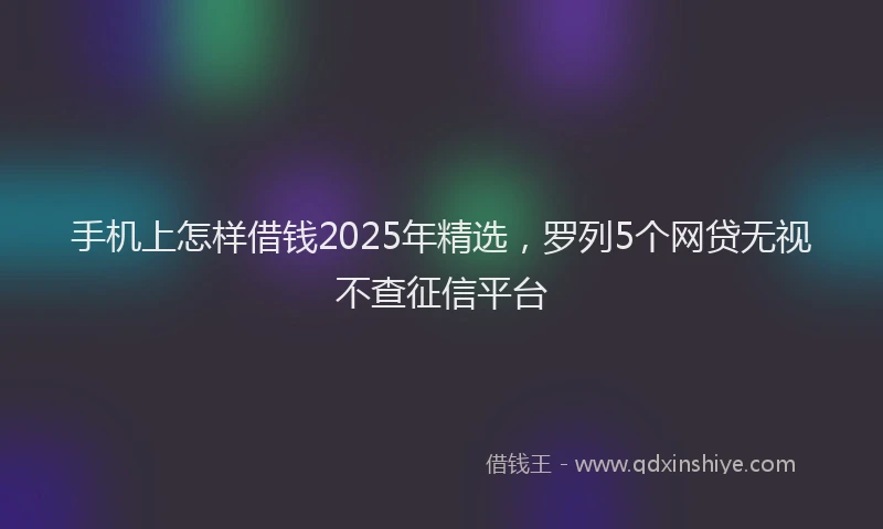手机上怎样借钱2025年精选，罗列5个网贷无视不查征信平台