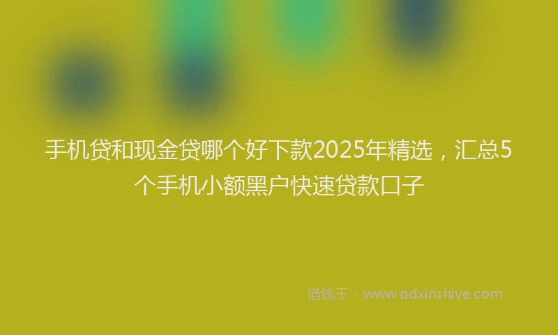 手机贷和现金贷哪个好下款2025年精选，汇总5个手机小额黑户快速贷款口子